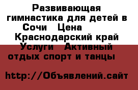 Развивающая гимнастика для детей в Сочи › Цена ­ 250 - Краснодарский край Услуги » Активный отдых,спорт и танцы   
